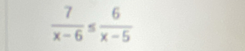  7/x-6 ≤  6/x-5 