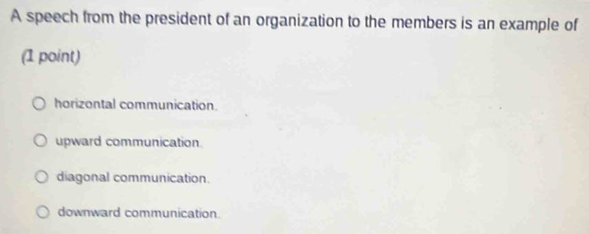 A speech from the president of an organization to the members is an example of
(1 point)
horizontal communication.
upward communication.
diagonal communication.
downward communication.