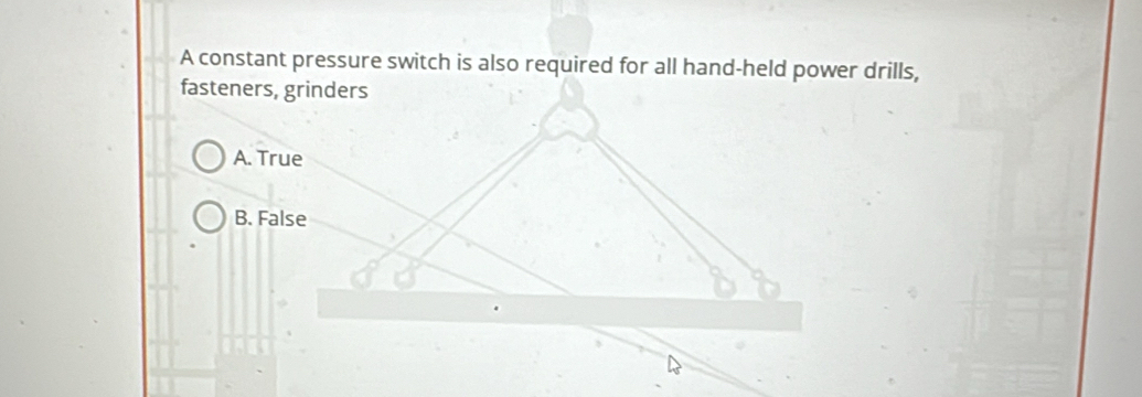 A constant pressure switch is also required for all hand-held power drills,
fasteners, grinders
A. True
B. False