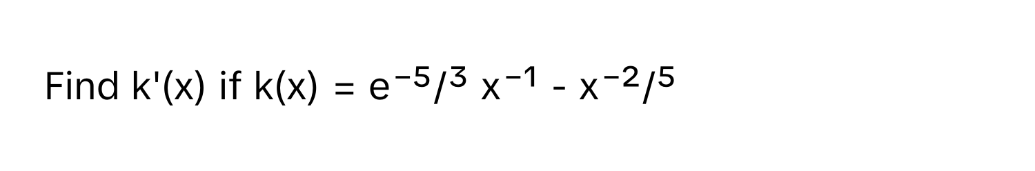 Find k'(x) if k(x) = e⁻⁵/³ x⁻¹ - x⁻²/⁵