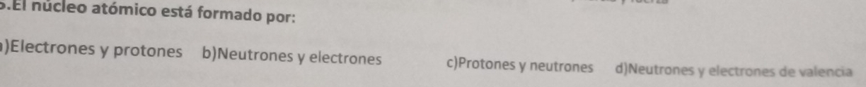 El núcleo atómico está formado por:
)Electrones y protones b)Neutrones y electrones c)Protones y neutrones d)Neutrones y electrones de valencia