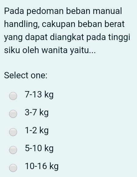 Pada pedoman beban manual
handling, cakupan beban berat
yang dapat diangkat pada tinggi
siku oleh wanita yaitu...
Select one:
7-13 kg
3-7 kg
1-2 kg
5-10 kg
10-16 kg