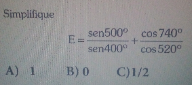 Simplifique
E= sen 500°/sen 400° + cos 740°/cos 520° 
A) 1 B) 0 C) 1/2