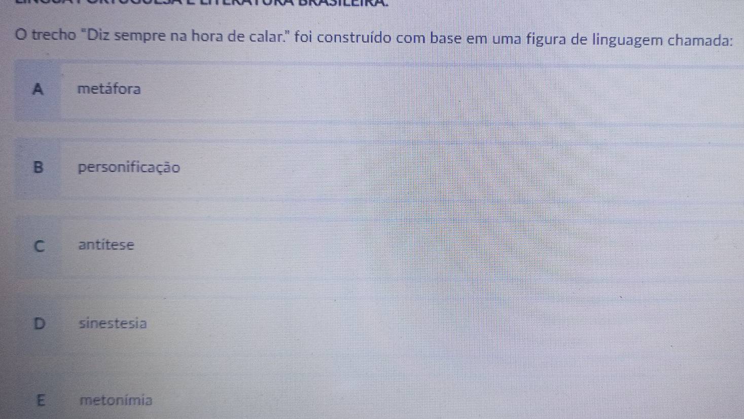 a 
O trecho "Diz sempre na hora de calar." foi construído com base em uma figura de linguagem chamada:
A metáfora
B personificação
C antitese
D sinestesia
E metonímia