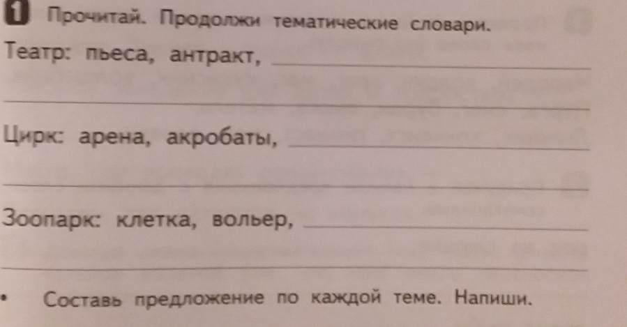 Προчητайα Πрοдοлжи τемаτические словари. 
Teатр: πьеса, антракт,_ 
_ 
Цирк: арена, акробаτы,_ 
_ 
Вооларк: клетка, вольер,_ 
_ 
Составь πредложение ло каждой теме. Налиши.