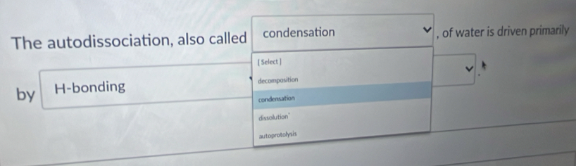 The autodissociation, also called condensation , of water is driven primarily
[ Select ]
by H-bonding decompasition
condensation
dissolution"
autoprotolysis