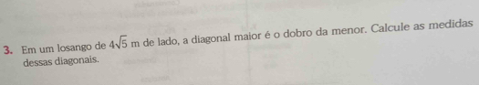 Em um losango de 4sqrt(5)m de lado, a diagonal maior é o dobro da menor. Calcule as medidas 
dessas diagonais.