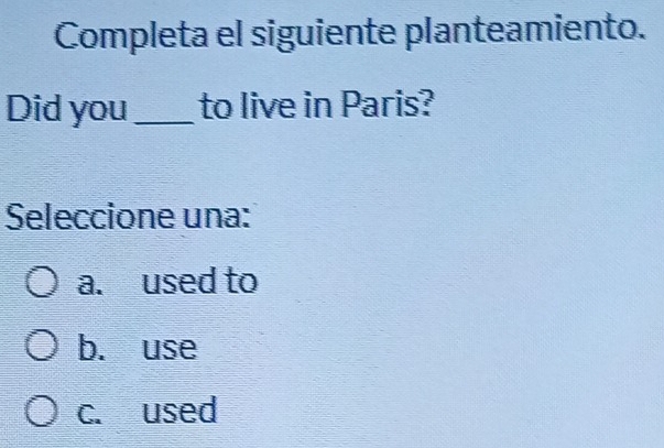 Completa el siguiente planteamiento.
Did you _to live in Paris?
Seleccione una:
a. used to
b. use
c. used