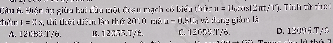 Điện áp giữa hai đầu một đoạn mạch có biểu thức u=U_0cos (2π t/T). Tính từ thời
điểm t=0s , thì thời điểm lần thứ 2010 mà u=0,5U_0 và đang giảm là
A. 12089. T/6. B. 12055. T/6. C. 12059.T/6. D. 12095.T/6
kì thứ 2