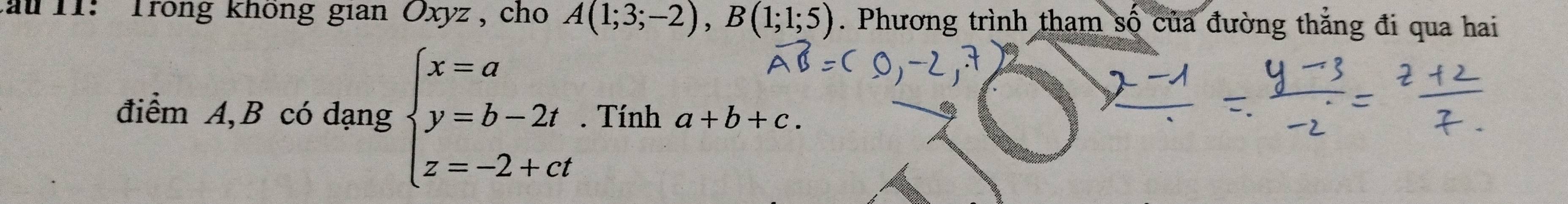 lau 1I: Trong không gian Oxyz , cho A(1;3;-2), B(1;1;5). Phương trình tham số của đường thẳng đi qua hai 
điểm A, B có dạng beginarrayl x=a y=b-2t z=-2+ctendarray.. Tính a+b+c.