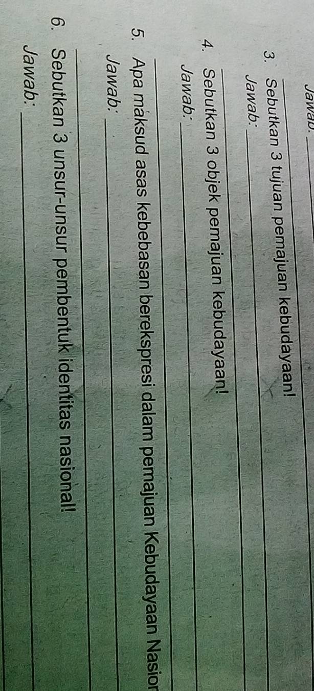 Jawab._ 
_ 
3. Sebutkan 3 tujuan pemajuan kebudayaan! 
_Jawab: 
_ 
4. Sebutkan 3 objek pemajuan kebudayaan! 
_ 
Jawab: 
5. Apa maksud asas kebebasan berekspresi dalam pemajuan Kebudayaan Nasion 
Jawab: 
_ 
_ 
6. Sebutkan 3 unsur-unsur pembentuk identitas nasional! 
Jawab: 
_ 
_