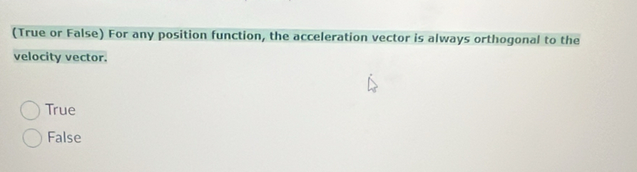 (True or False) For any position function, the acceleration vector is always orthogonal to the
velocity vector.
True
False