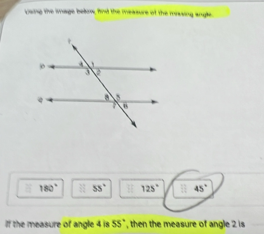 Using the image below, find the measure of the missing angle.
P 180° 3sqrt[3]() 55°  1/2  125°  13/4  45°
f the measure of angle 4 is 55°, then the measure of angle 2 is