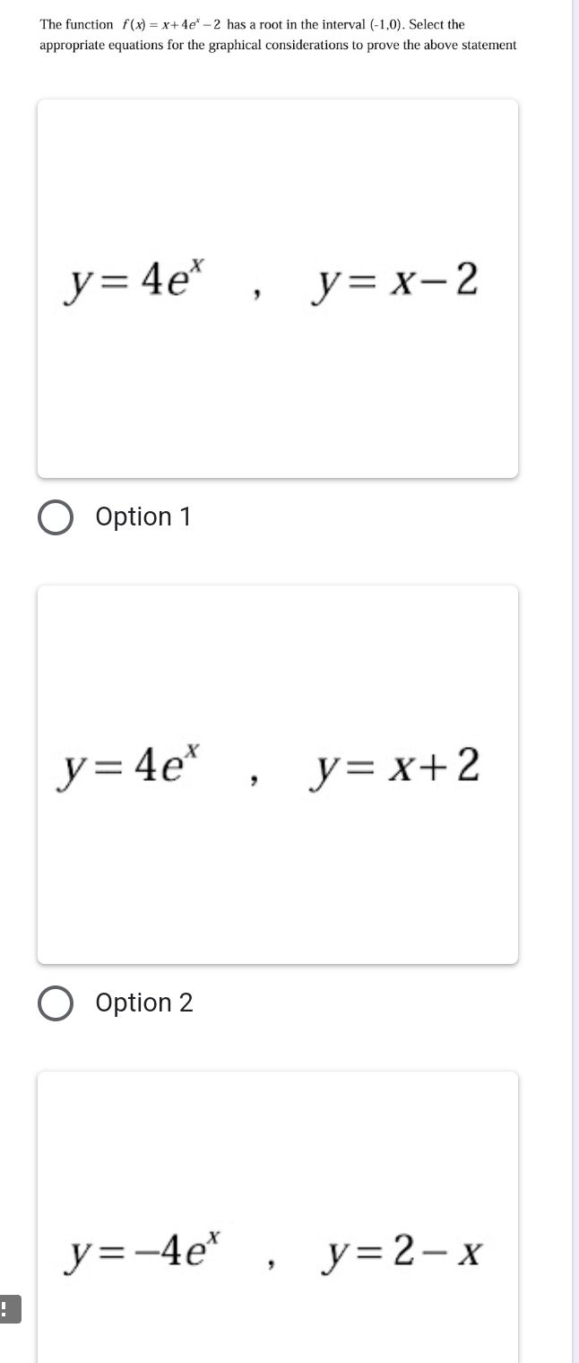 The function f(x)=x+4e^x-2 has a root in the interval (-1,0). Select the
appropriate equations for the graphical considerations to prove the above statement
y=4e^x, y=x-2
Option 1
y=4e^x, y=x+2
Option 2
y=-4e^x, y=2-x