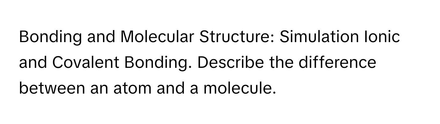 Bonding and Molecular Structure: Simulation Ionic and Covalent Bonding. Describe the difference between an atom and a molecule.