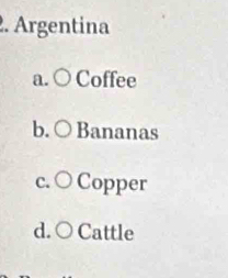 Argentina
a. ○ Coffee
b. ○ Bananas
c. ○ Copper
d. ○ Cattle