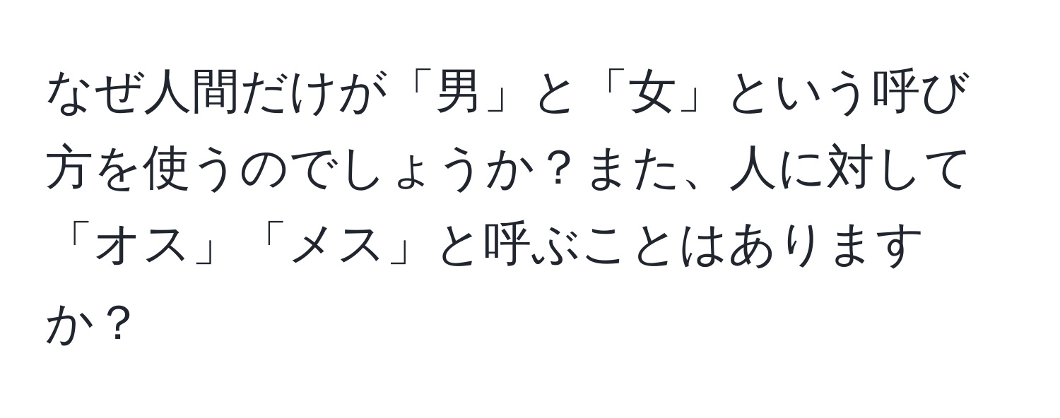 なぜ人間だけが「男」と「女」という呼び方を使うのでしょうか？また、人に対して「オス」「メス」と呼ぶことはありますか？