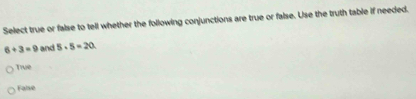 Select true or false to tell whether the following conjunctions are true or false. Use the truth table if needed.
6+3=9 and 5· 5=20
Tive
Faise