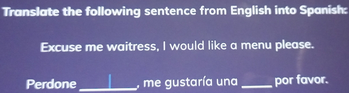 Translate the following sentence from English into Spanish: 
Excuse me waitress, I would like a menu please. 
Perdone _, me gustaría una _por favor.