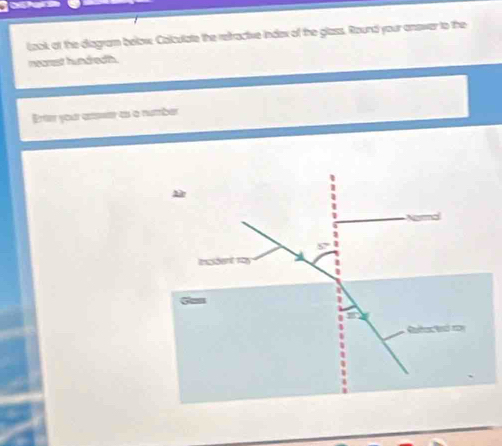 laok at the diagram below, Colculate the retractive index of the glass. Round your answer to the
necrest hundreath.
Erte your amr as a number