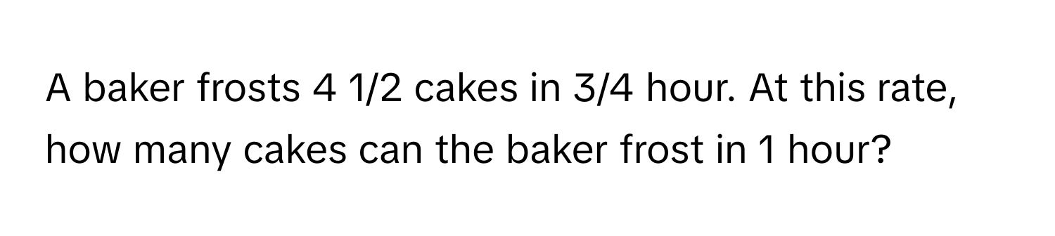 A baker frosts 4 1/2 cakes in 3/4 hour. At this rate, how many cakes can the baker frost in 1 hour?