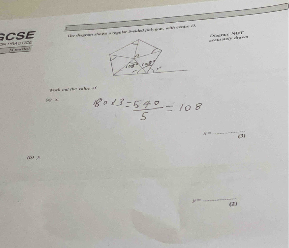 GCSE
Diagram NOT
ON PRACTICE The diagram shows a regular 5-sided polygon, with centre O.
accurately drawn
[4 marks]
Work out the value of
(a) r,
_
x= (3)
(b) y.
y=
_
(2)