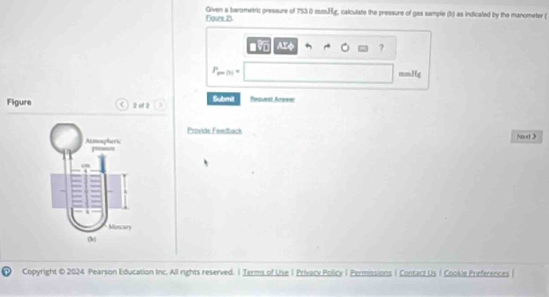 Given a banometric pressure of 753 0 mmHg, calculate the pressure of gas sample (b) as indicated by the manometer ( 
Egure, D 
AIφ ?
P_min= mm g 
Submil Bemest Arssc 
Figure < ) 2 01 2 
Provide Feedback 
Noxt> 
Copyright i 2024 Pearson Education Inc. All rights reserved. 1 Terms of Use 1 Privacy Policy 1 Permissions | Contact Us 1 Cookle Preferences |