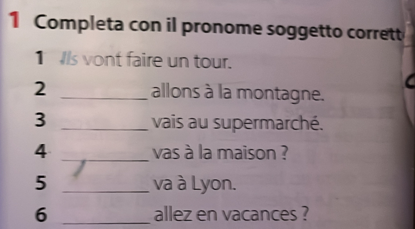 Completa con il pronome soggetto corrett 
1 s vont faire un tour. 
2 _allons à la montagne. 
3 _vais au supermarché. 
4 _vas à la maison ? 
5 _va à Lyon. 
6 _allez en vacances ?