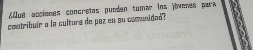 ¿Qué acciones concretas pueden tomar los jóvenes para 
contribuir a la cultura de paz en su comunidad?