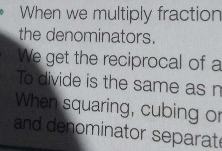 When we multiply fraction 
the denominators. 
We get the reciprocal of a 
To divide is the same as n 
When squaring, cubing or 
and denominator separat