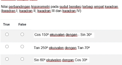 Nilai perbandingan trigonometri pada sudut berelasi terbagi empat kwadran.
(kwadran I, kwadran II, kwadran.III dan kwadran IV)
True False
Cos150° ekuivalen dengan -Sin 30°
Tan250° ekuivalen dengan Tar 70°
Sin60° ekuivalen dengan Cos30°