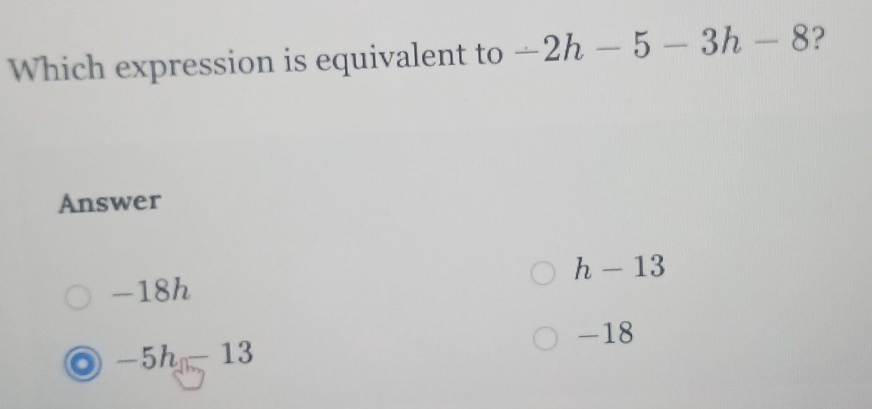 Which expression is equivalent to -2h-5-3h-8 ?
Answer
h-13
-18h
-18
_ - 5h 13