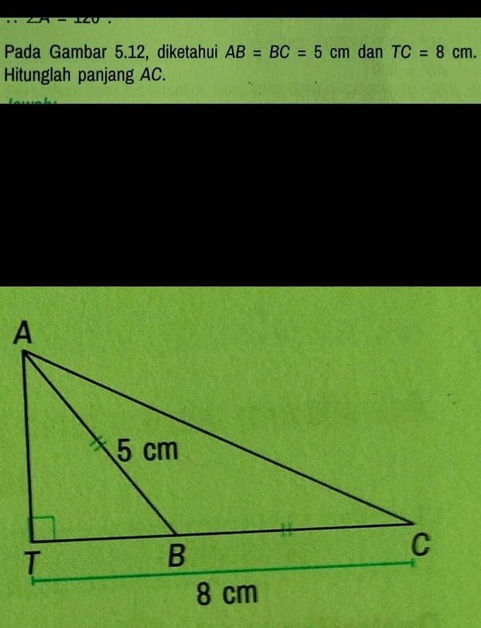 Pada Gambar 5.12, diketahui AB=BC=5 cm dan TC=8cm. 
Hitunglah panjang AC.