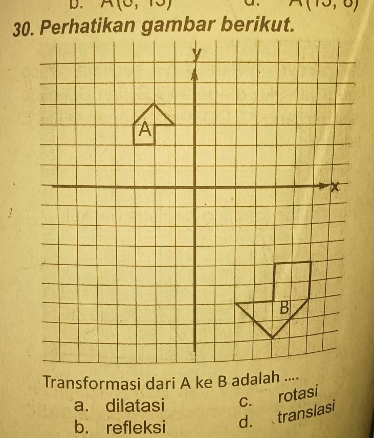 A(0,10) n(10,0)
30. Perhatikan gambar berikut.
Transformasi dari A ke B adalah ....
a. dilatasi
c. rotasi
b. refleksi
d. translasi