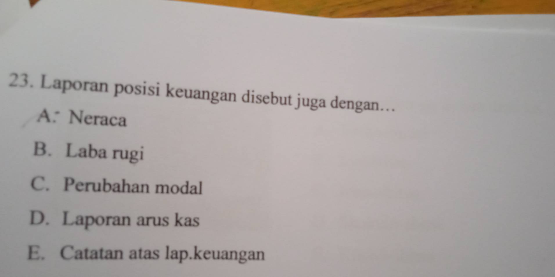 Laporan posisi keuangan disebut juga dengan…
A. Neraca
B. Laba rugi
C. Perubahan modal
D. Laporan arus kas
E. Catatan atas lap.keuangan