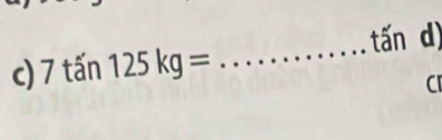 tấn d) 
c) 7tan125kg=
_ 
Cr