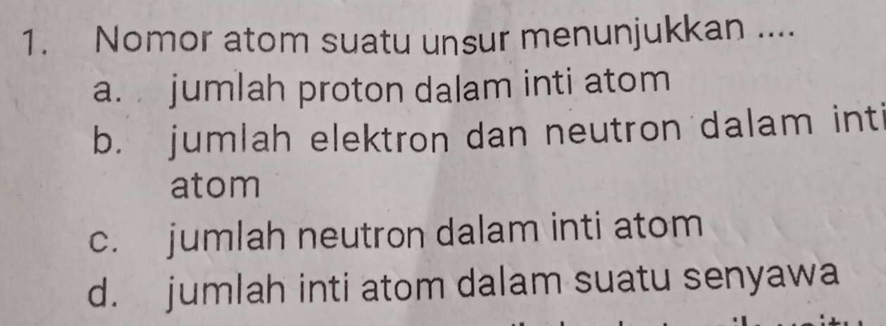 Nomor atom suatu unsur menunjukkan ....
a. jumlah proton dalam inti atom
b. jumlah elektron dan neutron dalam inti
atom
c. jumlah neutron dalam inti atom
d. jumlah inti atom dalam suatu senyawa