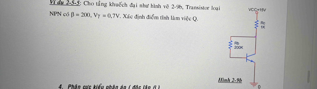 Vi du 2-5-5: Cho tầng khuếch đại như hình vẽ 2-9b, Transistor loại
NPN có beta =200,Vgamma =0,7V *. Xác định điểm tĩnh làm việc Q.
4. Phân cực kiểu nhân án ( độc lân 6 ) 0