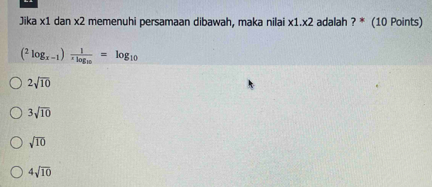 Jika x1 dan x2 memenuhi persamaan dibawah, maka nilai x1.x2 adalah ? * (10 Points)
(^2log _x-1)frac 1xlog _10=log _10
2sqrt(10)
3sqrt(10)
sqrt(10)
4sqrt(10)