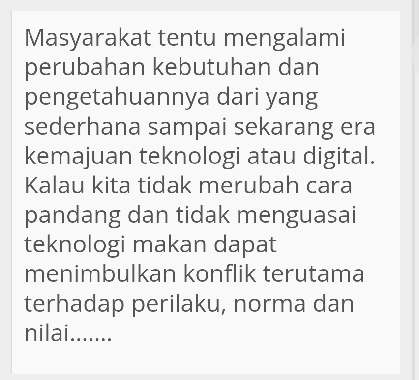 Masyarakat tentu mengalami 
perubahan kebutuhan dan 
pengetahuannya dari yang 
sederhana sampai sekarang era 
kemajuan teknologi atau digital. 
Kalau kita tidak merubah cara 
pandang dan tidak menguasai 
teknologi makan dapat 
menimbulkan konflik terutama 
terhadap perilaku, norma dan 
nilai.......