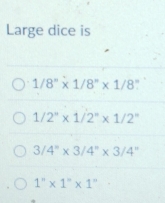 Large dice is
1/8''* 1/8''* 1/8
1/2^n* 1/2^n* 1/2^n
3/4''* 3/4''* 3/4''
1''* 1''* 1'' □ 