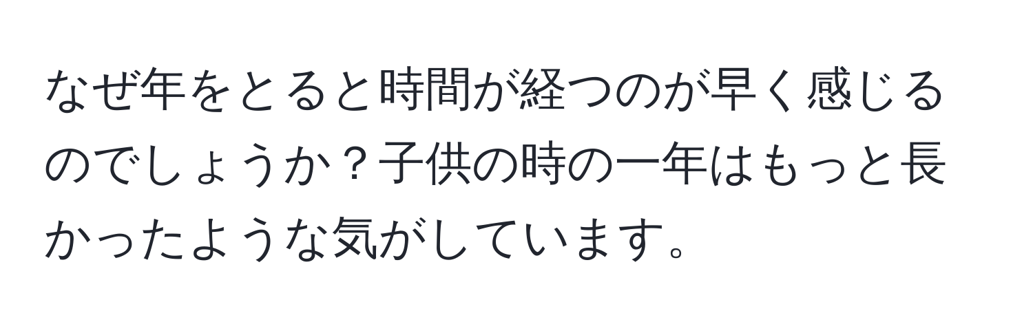 なぜ年をとると時間が経つのが早く感じるのでしょうか？子供の時の一年はもっと長かったような気がしています。