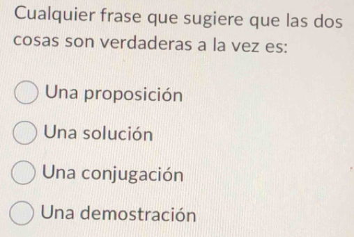 Cualquier frase que sugiere que las dos
cosas son verdaderas a la vez es:
Una proposición
Una solución
Una conjugación
Una demostración