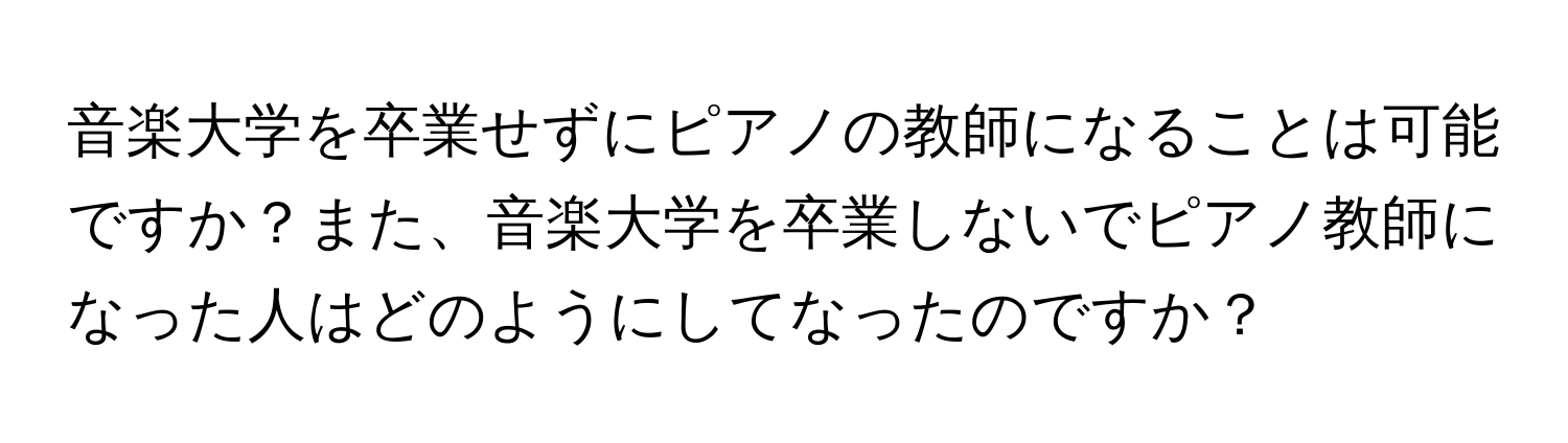 音楽大学を卒業せずにピアノの教師になることは可能ですか？また、音楽大学を卒業しないでピアノ教師になった人はどのようにしてなったのですか？