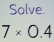 Solve.
7* 0.4