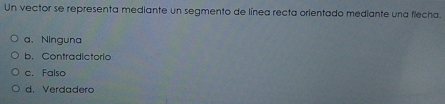 Un vector se representa mediante un segmento de línea recta orientado mediante una flecha.
a. Ninguna
b. Contradictorio
c. Falso
d. Verdadero