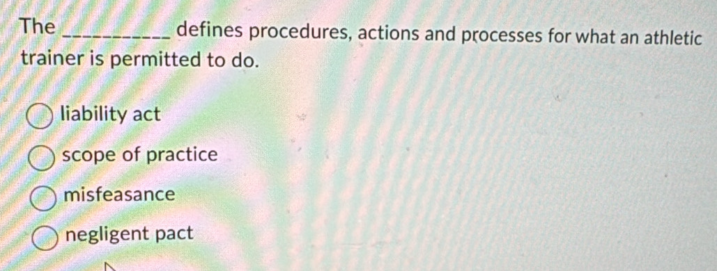 The _defines procedures, actions and processes for what an athletic
trainer is permitted to do.
liability act
scope of practice
misfeasance
negligent pact