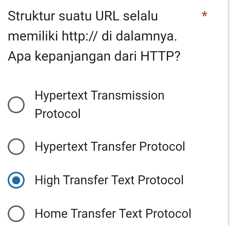 Struktur suatu URL selalu *
memiliki http:// di dalamnya.
Apa kepanjangan dari HTTP?
Hypertext Transmission
Protocol
Hypertext Transfer Protocol
High Transfer Text Protocol
Home Transfer Text Protocol