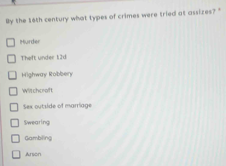 By the 16th century what types of crimes were tried at assizes? *
Murder
Theft under 12d
Highway Robbery
Witchcraft
Sex outside of marriage
Swearing
Gambling
Arson