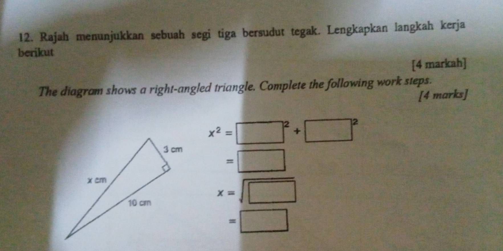 Rajah menunjukkan sebuah segi tiga bersudut tegak. Lengkapkan langkah kerja 
berikut 
[4 markah] 
The diagram shows a right-angled triangle. Complete the following work steps. 
[4 marks]
x^2=□^2+□^2
=□
x=sqrt(□ )
=□